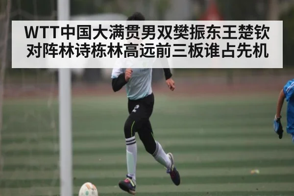 WTT中国大满贯男双樊振东王楚钦对阵林诗栋林高远前三板谁占先机 - KAIYUN APP