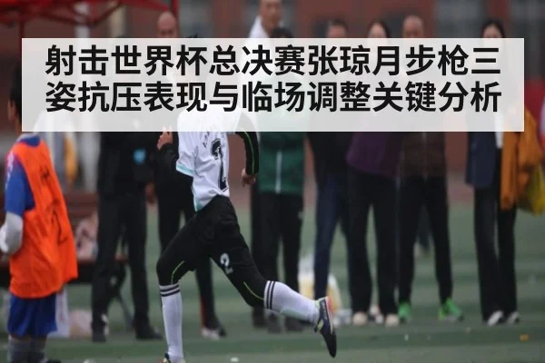 射击世界杯总决赛张琼月步枪三姿抗压表现与临场调整关键分析 - KAIYUN APP