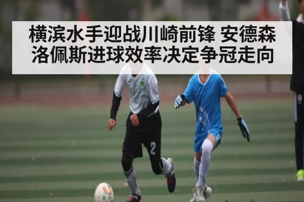 横滨水手迎战川崎前锋 安德森洛佩斯进球效率决定争冠走向 - KAIYUN APP