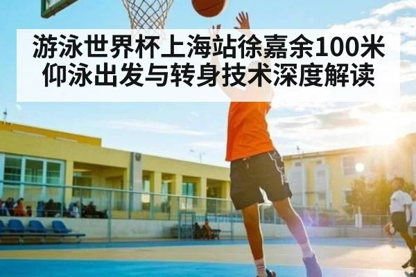 游泳世界杯上海站徐嘉余100米仰泳出发与转身技术深度解读 - KAIYUN APP